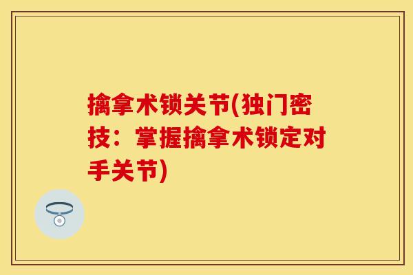 擒拿术锁关节(独门密技：掌握擒拿术锁定对手关节)