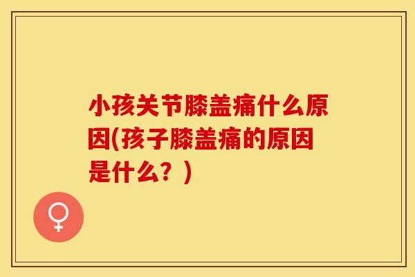 小孩关节膝盖痛什么原因(孩子膝盖痛的原因是什么？)