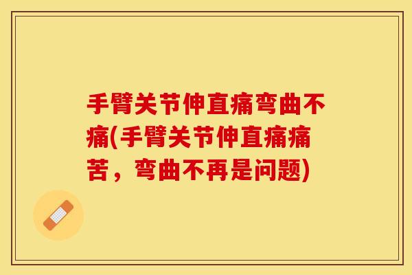 手臂关节伸直痛弯曲不痛(手臂关节伸直痛痛苦，弯曲不再是问题)