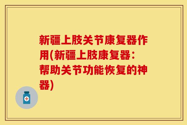新疆上肢关节康复器作用(新疆上肢康复器：帮助关节功能恢复的神器)