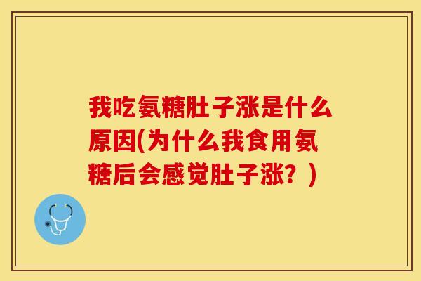我吃氨糖肚子涨是什么原因(为什么我食用氨糖后会感觉肚子涨？)