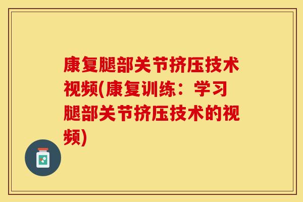 康复腿部关节挤压技术视频(康复训练：学习腿部关节挤压技术的视频)