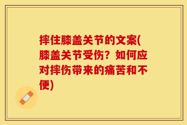 摔住膝盖关节的文案(膝盖关节受伤？如何应对摔伤带来的痛苦和不便)