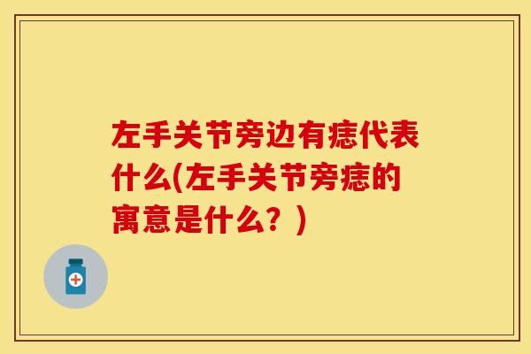 左手关节旁边有痣代表什么(左手关节旁痣的寓意是什么？)