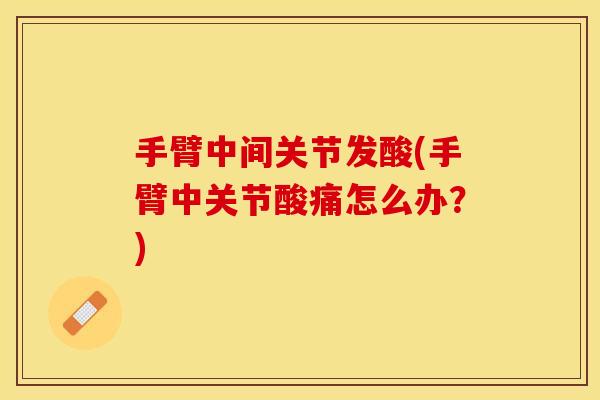 手臂中间关节发酸(手臂中关节酸痛怎么办？)