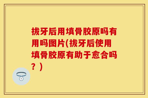拔牙后用填骨胶原吗有用吗图片(拔牙后使用填骨胶原有助于愈合吗？)