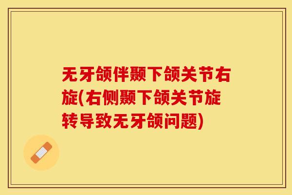 无牙颌伴颞下颌关节右旋(右侧颞下颌关节旋转导致无牙颌问题)