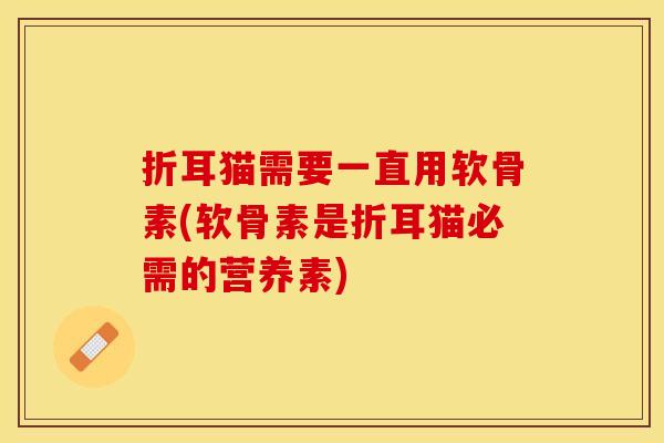 折耳猫需要一直用软骨素(软骨素是折耳猫必需的营养素)