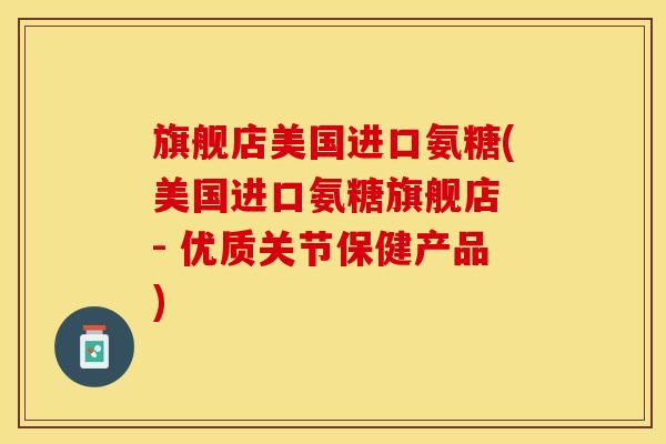 旗舰店美国进口氨糖(美国进口氨糖旗舰店 - 优质关节保健产品)