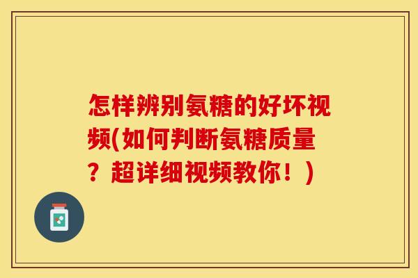 怎样辨别氨糖的好坏视频(如何判断氨糖质量？超详细视频教你！)