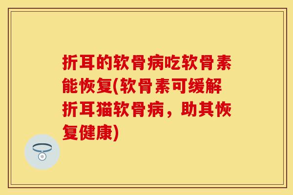 折耳的软骨病吃软骨素能恢复(软骨素可缓解折耳猫软骨病，助其恢复健康)