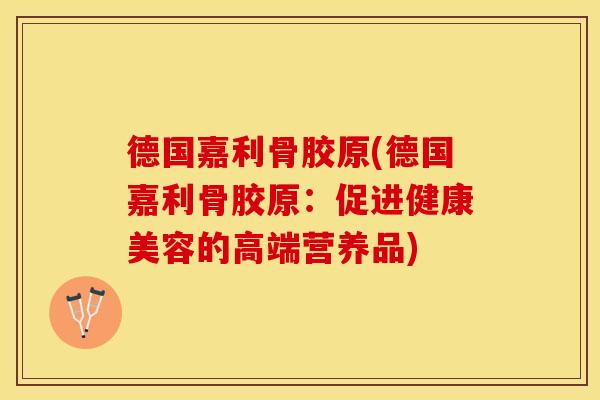 德国嘉利骨胶原(德国嘉利骨胶原：促进健康美容的高端营养品)