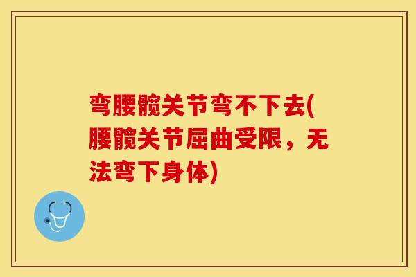 弯腰髋关节弯不下去(腰髋关节屈曲受限，无法弯下身体)