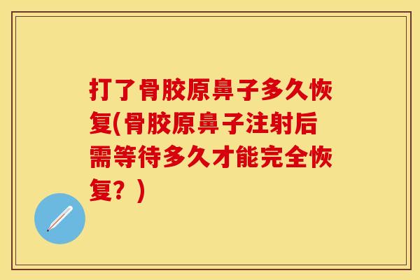 打了骨胶原鼻子多久恢复(骨胶原鼻子注射后需等待多久才能完全恢复？)