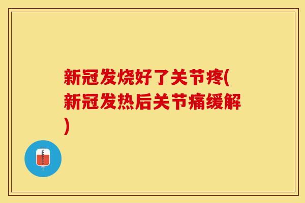 新冠发烧好了关节疼(新冠发热后关节痛缓解)