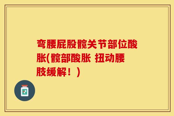 弯腰屁股髋关节部位酸胀(髋部酸胀 扭动腰肢缓解！)