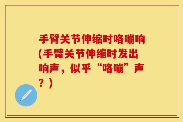 手臂关节伸缩时咯嘣响(手臂关节伸缩时发出响声，似乎“咯嘣”声？)