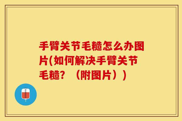 手臂关节毛糙怎么办图片(如何解决手臂关节毛糙？（附图片）)