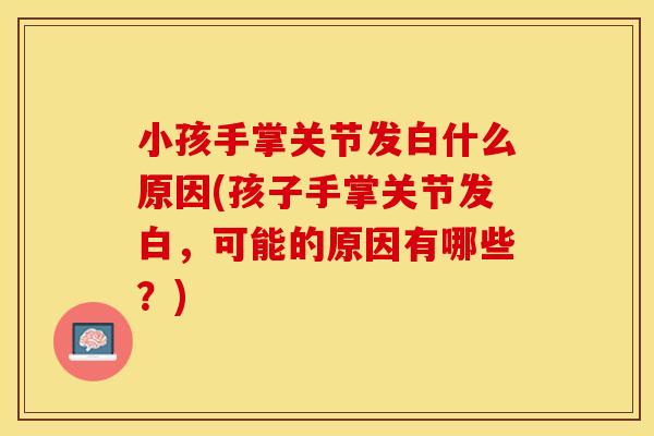小孩手掌关节发白什么原因(孩子手掌关节发白，可能的原因有哪些？)