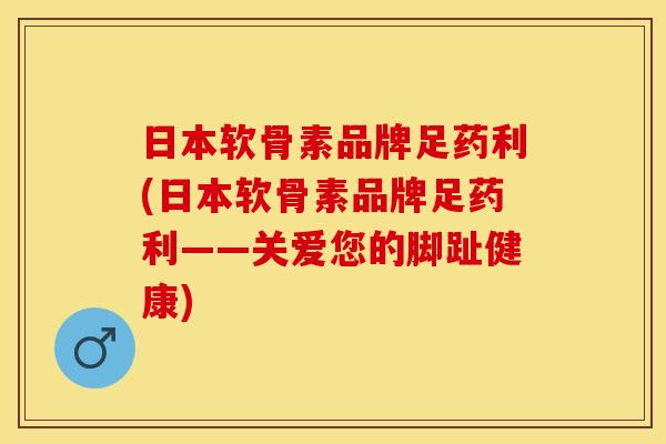 日本软骨素品牌足药利(日本软骨素品牌足药利——关爱您的脚趾健康)