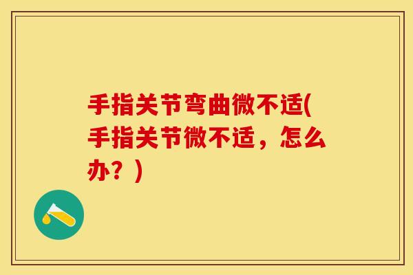 手指关节弯曲微不适(手指关节微不适，怎么办？)
