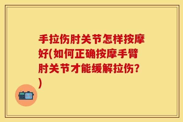 手拉伤肘关节怎样按摩好(如何正确按摩手臂肘关节才能缓解拉伤？)