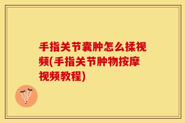 手指关节囊肿怎么揉视频(手指关节肿物按摩视频教程)