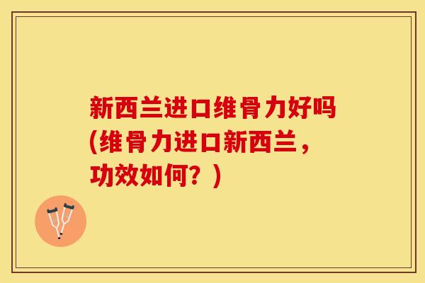 新西兰进口维骨力好吗(维骨力进口新西兰，功效如何？)
