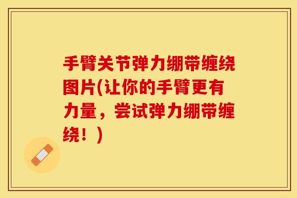 手臂关节弹力绷带缠绕图片(让你的手臂更有力量，尝试弹力绷带缠绕！)