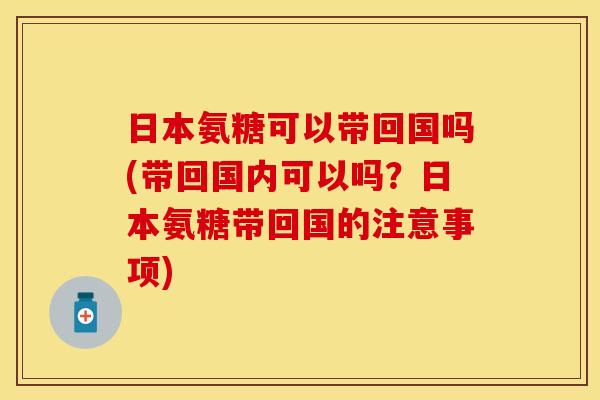 日本氨糖可以带回国吗(带回国内可以吗？日本氨糖带回国的注意事项)