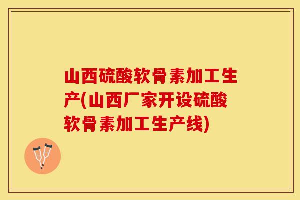 山西硫酸软骨素加工生产(山西厂家开设硫酸软骨素加工生产线)