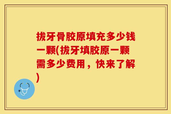 拔牙骨胶原填充多少钱一颗(拔牙填胶原一颗需多少费用，快来了解)