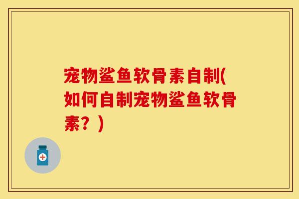 宠物鲨鱼软骨素自制(如何自制宠物鲨鱼软骨素？)