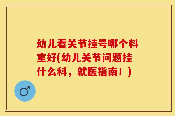 幼儿看关节挂号哪个科室好(幼儿关节问题挂什么科，就医指南！)