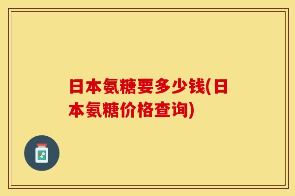 日本氨糖要多少钱(日本氨糖价格查询)