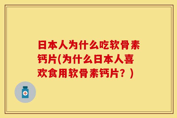 日本人为什么吃软骨素钙片(为什么日本人喜欢食用软骨素钙片？)