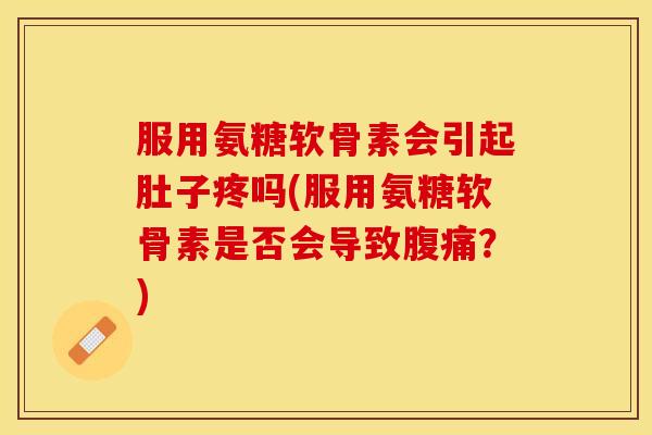 服用氨糖软骨素会引起肚子疼吗(服用氨糖软骨素是否会导致腹痛？)
