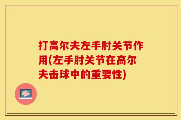 打高尔夫左手肘关节作用(左手肘关节在高尔夫击球中的重要性)