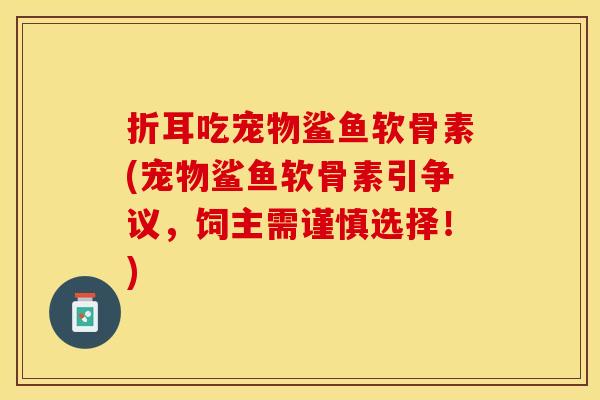 折耳吃宠物鲨鱼软骨素(宠物鲨鱼软骨素引争议，饲主需谨慎选择！)