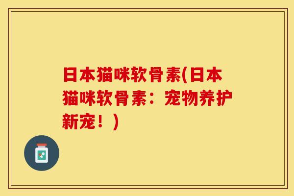 日本猫咪软骨素(日本猫咪软骨素：宠物养护新宠！)