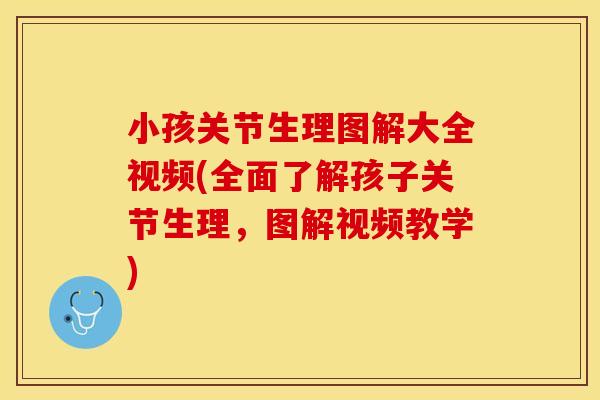 小孩关节生理图解大全视频(全面了解孩子关节生理，图解视频教学)