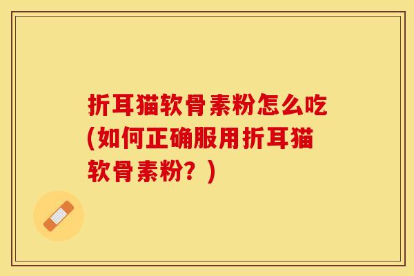 折耳猫软骨素粉怎么吃(如何正确服用折耳猫软骨素粉？)