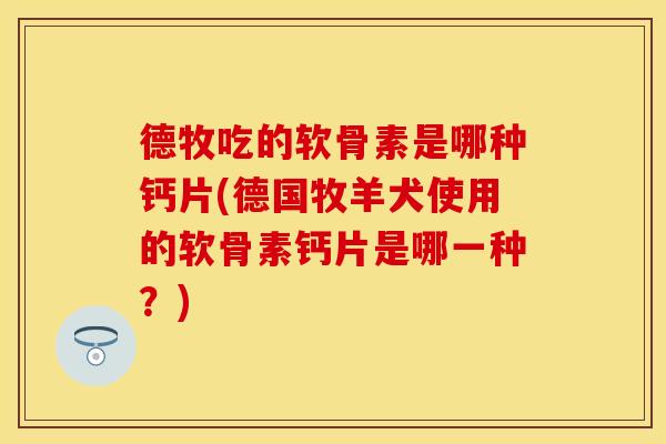德牧吃的软骨素是哪种钙片(德国牧羊犬使用的软骨素钙片是哪一种？)