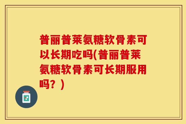 普丽普莱氨糖软骨素可以长期吃吗(普丽普莱氨糖软骨素可长期服用吗？)