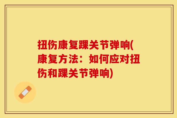 扭伤康复踝关节弹响(康复方法：如何应对扭伤和踝关节弹响)