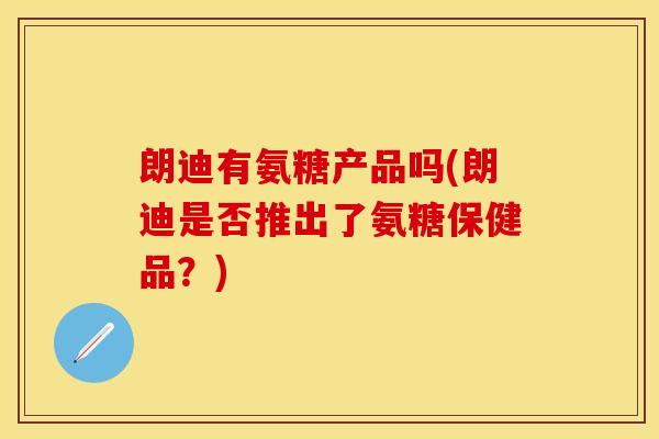 朗迪有氨糖产品吗(朗迪是否推出了氨糖保健品？)