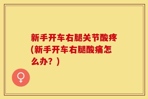 新手开车右腿关节酸疼(新手开车右腿酸痛怎么办？)