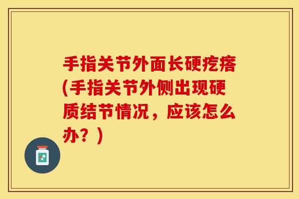 手指关节外面长硬疙瘩(手指关节外侧出现硬质结节情况，应该怎么办？)