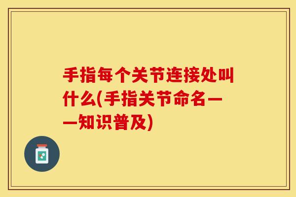 手指每个关节连接处叫什么(手指关节命名——知识普及)