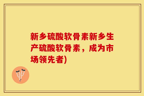 新乡硫酸软骨素新乡生产硫酸软骨素，成为市场领先者)